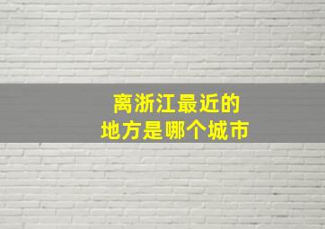 离浙江最近的地方是哪个城市