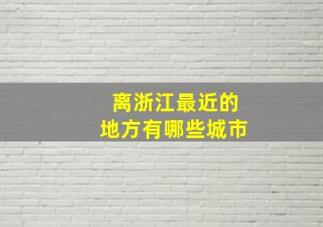 离浙江最近的地方有哪些城市