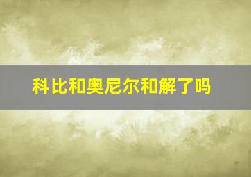 科比和奥尼尔和解了吗