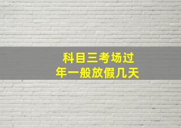 科目三考场过年一般放假几天