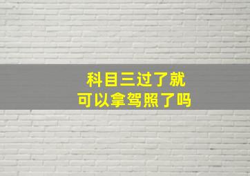 科目三过了就可以拿驾照了吗