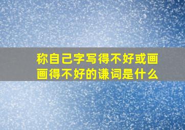 称自己字写得不好或画画得不好的谦词是什么