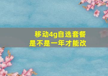 移动4g自选套餐是不是一年才能改