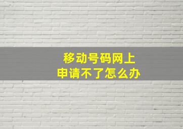 移动号码网上申请不了怎么办