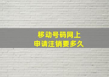 移动号码网上申请注销要多久