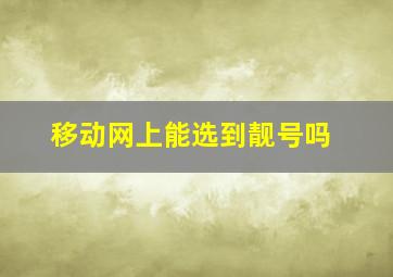 移动网上能选到靓号吗