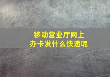 移动营业厅网上办卡发什么快递呢