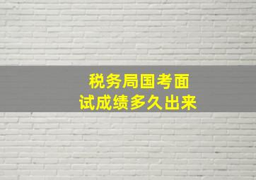 税务局国考面试成绩多久出来