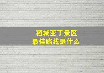 稻城亚丁景区最佳路线是什么