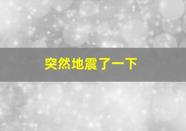 突然地震了一下