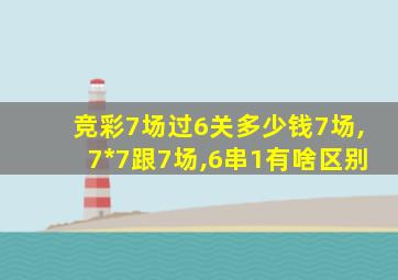 竞彩7场过6关多少钱7场,7*7跟7场,6串1有啥区别