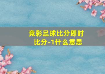 竞彩足球比分即时比分-1什么意思