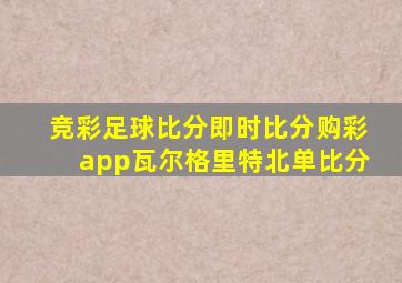 竞彩足球比分即时比分购彩app瓦尔格里特北单比分