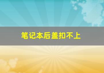 笔记本后盖扣不上