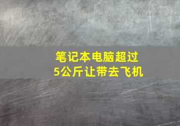 笔记本电脑超过5公斤让带去飞机