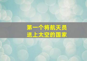 第一个将航天员送上太空的国家