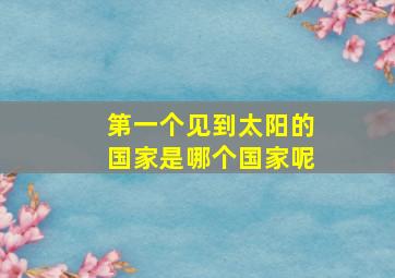 第一个见到太阳的国家是哪个国家呢