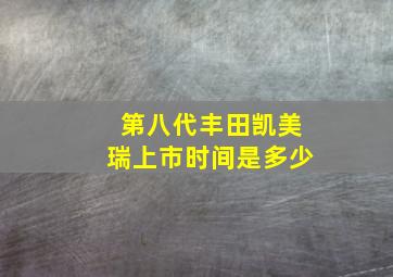 第八代丰田凯美瑞上市时间是多少