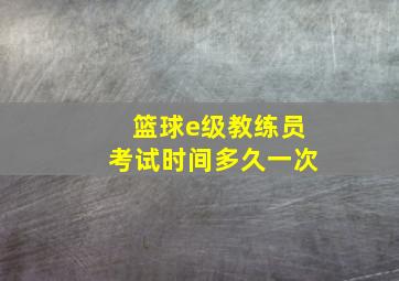 篮球e级教练员考试时间多久一次