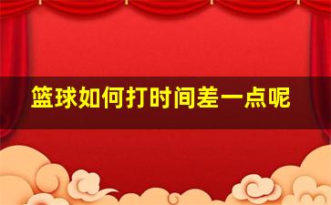 篮球如何打时间差一点呢