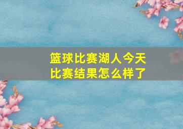 篮球比赛湖人今天比赛结果怎么样了