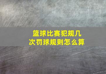 篮球比赛犯规几次罚球规则怎么算