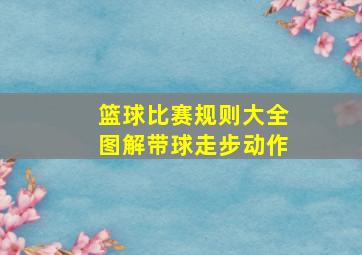 篮球比赛规则大全图解带球走步动作