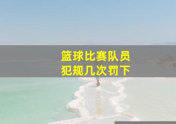 篮球比赛队员犯规几次罚下