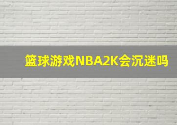 篮球游戏NBA2K会沉迷吗