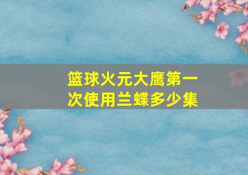 篮球火元大鹰第一次使用兰蝶多少集