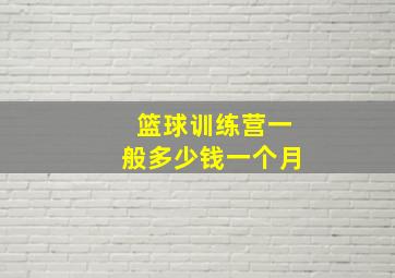 篮球训练营一般多少钱一个月