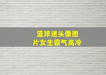 篮球迷头像图片女生霸气高冷