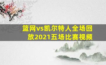 篮网vs凯尔特人全场回放2021五场比赛视频