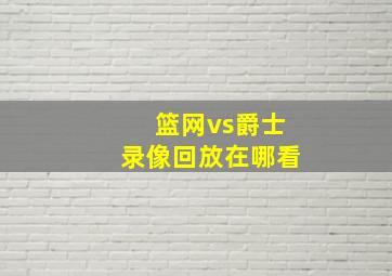 篮网vs爵士录像回放在哪看