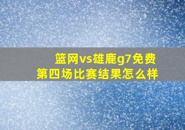 篮网vs雄鹿g7免费第四场比赛结果怎么样