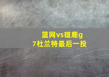 篮网vs雄鹿g7杜兰特最后一投