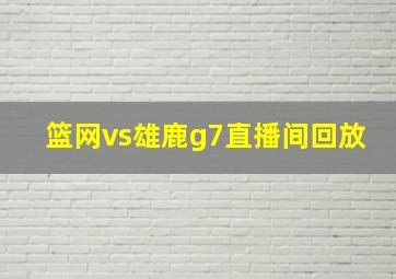 篮网vs雄鹿g7直播间回放