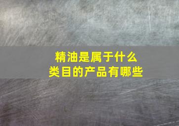 精油是属于什么类目的产品有哪些