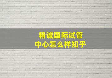 精诚国际试管中心怎么样知乎