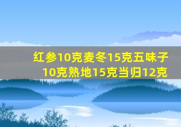 红参10克麦冬15克五味子10克熟地15克当归12克