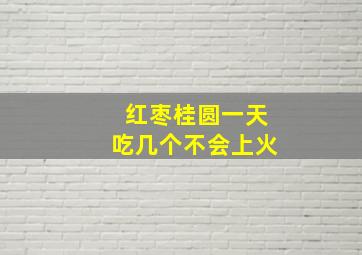 红枣桂圆一天吃几个不会上火