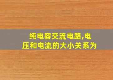 纯电容交流电路,电压和电流的大小关系为