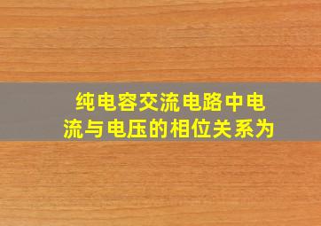 纯电容交流电路中电流与电压的相位关系为