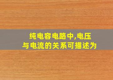 纯电容电路中,电压与电流的关系可描述为