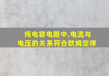 纯电容电路中,电流与电压的关系符合欧姆定律