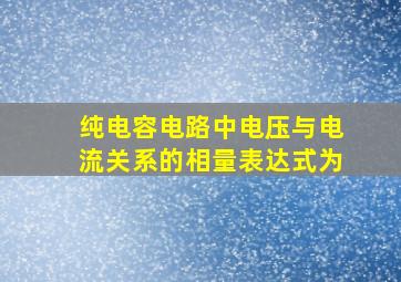 纯电容电路中电压与电流关系的相量表达式为