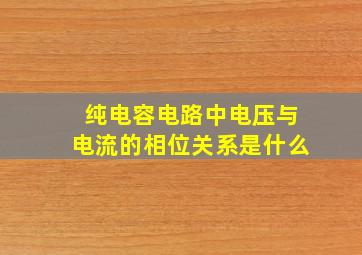 纯电容电路中电压与电流的相位关系是什么