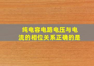 纯电容电路电压与电流的相位关系正确的是