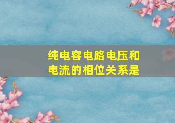 纯电容电路电压和电流的相位关系是