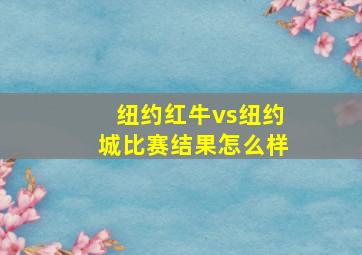 纽约红牛vs纽约城比赛结果怎么样